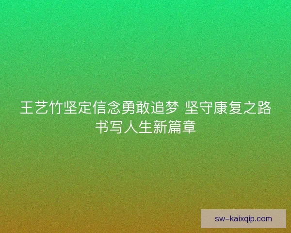 王艺竹坚定信念勇敢追梦 坚守康复之路书写人生新篇章 王艺竹坚定信念勇敢追梦 坚守康复之路书写人生新篇章