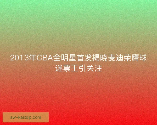 2013年CBA全明星首发揭晓麦迪荣膺球迷票王引关注 2013年CBA全明星首发揭晓麦迪荣膺球迷票王引关注