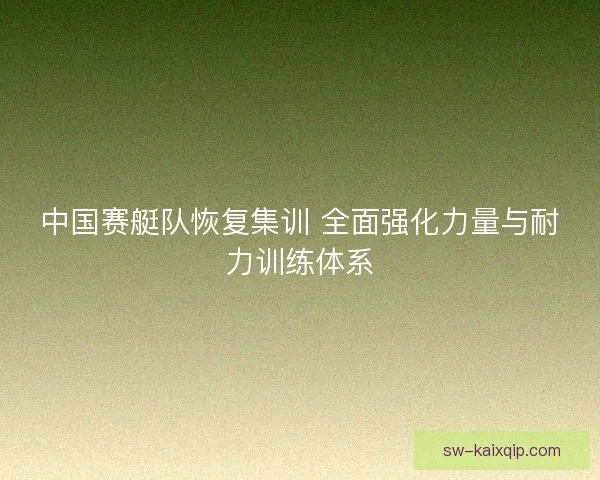 中国赛艇队恢复集训 全面强化力量与耐力训练体系 中国赛艇队恢复集训 全面强化力量与耐力训练体系