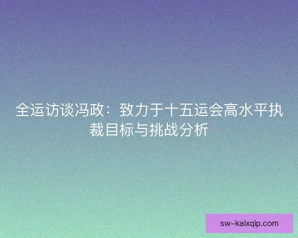 全运访谈冯政：致力于十五运会高水平执裁目标与挑战分析