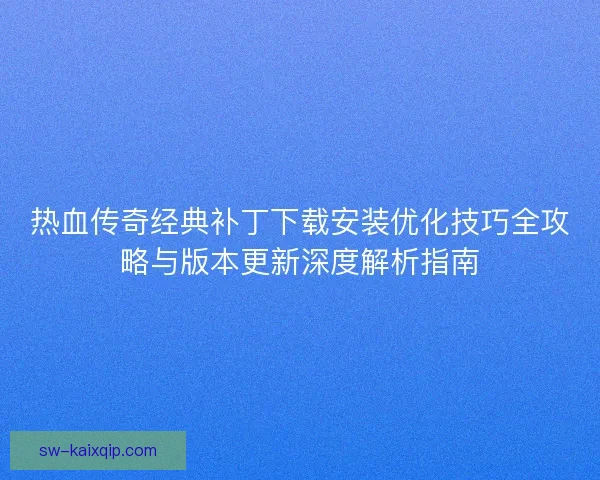 热血传奇经典补丁下载安装优化技巧全攻略与版本更新深度解析指南 热血传奇经典补丁下载安装优化技巧全攻略与版本更新深度解析指南