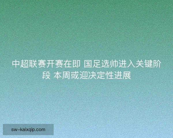 中超联赛开赛在即 国足选帅进入关键阶段 本周或迎决定性进展