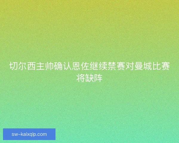 切尔西主帅确认恩佐继续禁赛对曼城比赛将缺阵