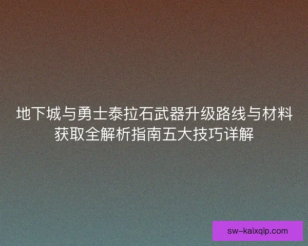 地下城与勇士泰拉石武器升级路线与材料获取全解析指南五大技巧详解 地下城与勇士泰拉石武器升级路线与材料获取全解析指南五大技巧详解
