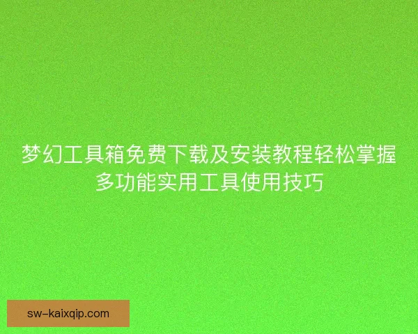 梦幻工具箱免费下载及安装教程轻松掌握多功能实用工具使用技巧