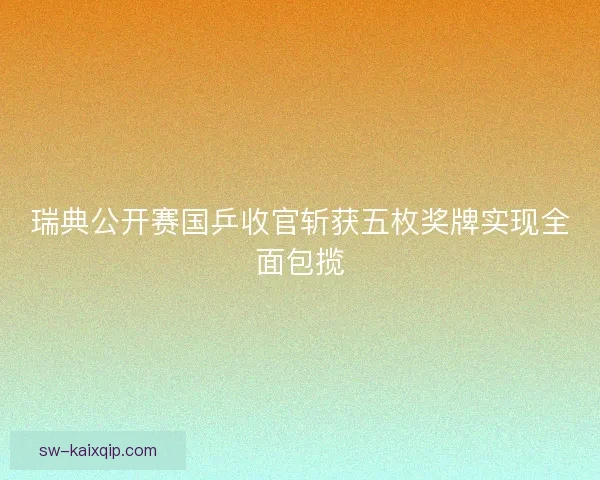瑞典公开赛国乒收官斩获五枚奖牌实现全面包揽