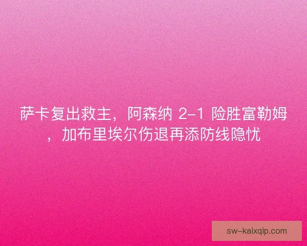 萨卡复出救主，阿森纳 2-1 险胜富勒姆，加布里埃尔伤退再添防线隐忧