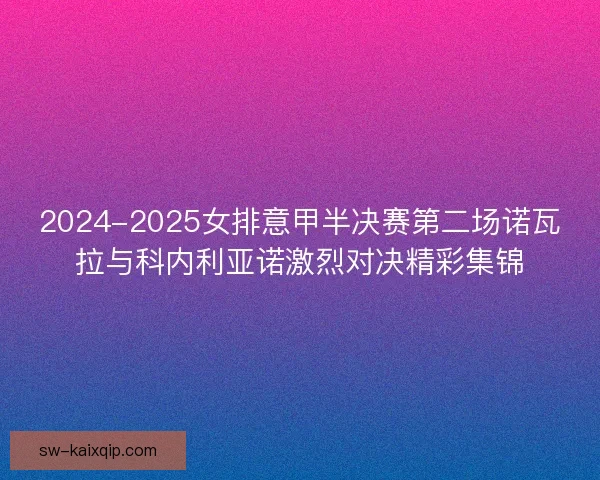 2024-2025女排意甲半决赛第二场诺瓦拉与科内利亚诺激烈对决精彩集锦
