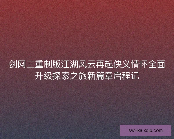 剑网三重制版江湖风云再起侠义情怀全面升级探索之旅新篇章启程记