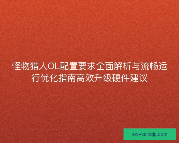 怪物猎人OL配置要求全面解析与流畅运行优化指南高效升级硬件建议