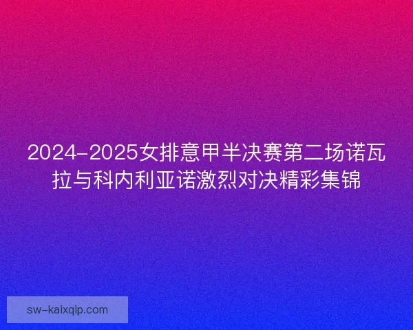 2024-2025女排意甲半决赛第二场诺瓦拉与科内利亚诺激烈对决精彩集锦 2024-2025女排意甲半决赛第二场诺瓦拉与科内利亚诺激烈对决精彩集锦