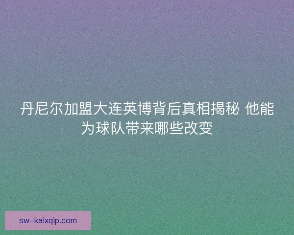 丹尼尔加盟大连英博背后真相揭秘 他能为球队带来哪些改变