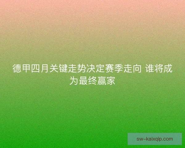 德甲四月关键走势决定赛季走向 谁将成为最终赢家