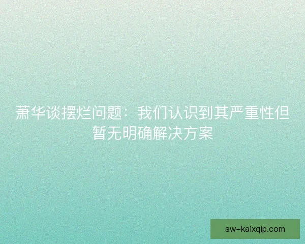 萧华谈摆烂问题：我们认识到其严重性但暂无明确解决方案