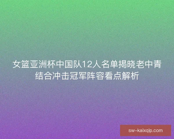女篮亚洲杯中国队12人名单揭晓老中青结合冲击冠军阵容看点解析